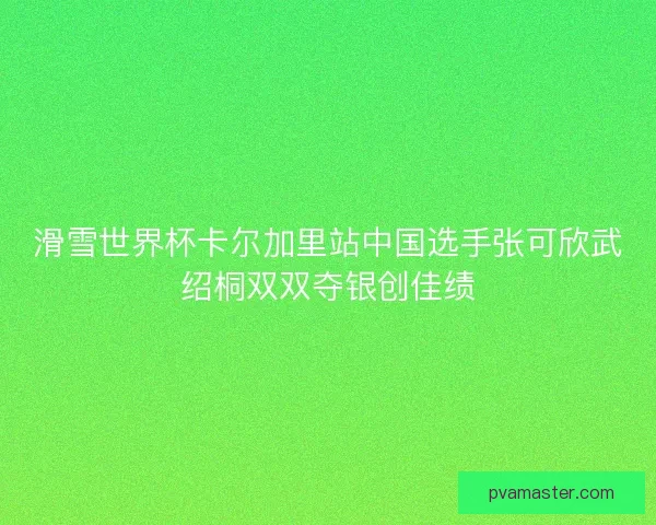 滑雪世界杯卡尔加里站中国选手张可欣武绍桐双双夺银创佳绩