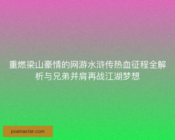 重燃梁山豪情的网游水浒传热血征程全解析与兄弟并肩再战江湖梦想