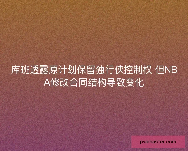 库班透露原计划保留独行侠控制权 但NBA修改合同结构导致变化