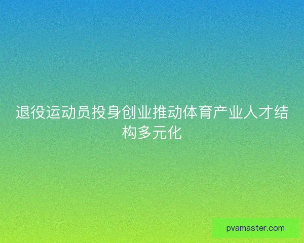 退役运动员投身创业推动体育产业人才结构多元化